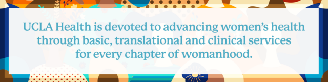 ucla health is devoted to advancing women's health through basic, translational and clinical services for every chapter of womanhood.