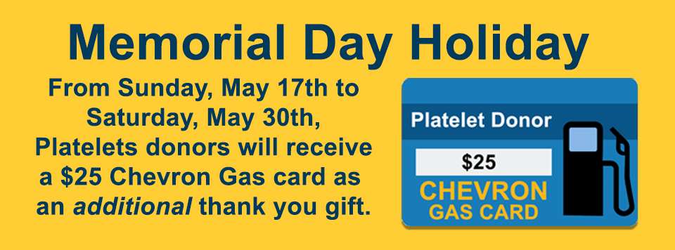 Memorial Day Holiday Promotion - Platelet Donors will receive a $25 Chevron gas card as an additional thank you gift.