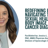 REDEFINING INTIMACY: NAVIGATING THROUGH SEXUAL HEALTH AND BODY IMAGE AFTER A CANCER DIAGNOSIS | Facilitated by: Jessica L. Walchonski, PAC, MMS Physician Assistant, UCLA Division of Gynecologic Oncology